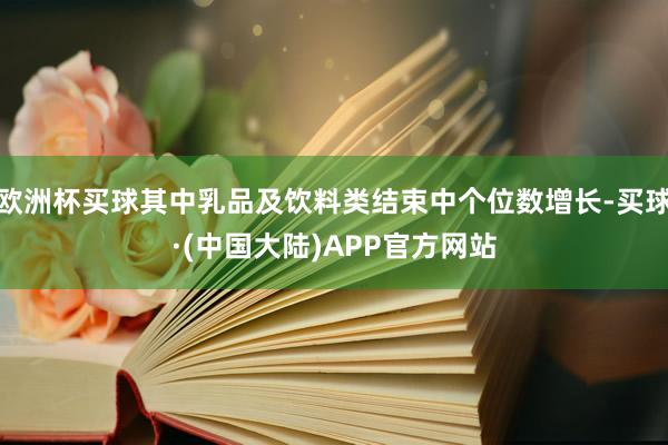 欧洲杯买球其中乳品及饮料类结束中个位数增长-买球·(中国大陆)APP官方网站