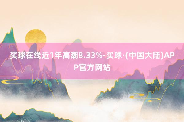 买球在线近1年高潮8.33%-买球·(中国大陆)APP官方网站