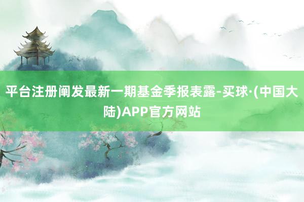 平台注册阐发最新一期基金季报表露-买球·(中国大陆)APP官方网站