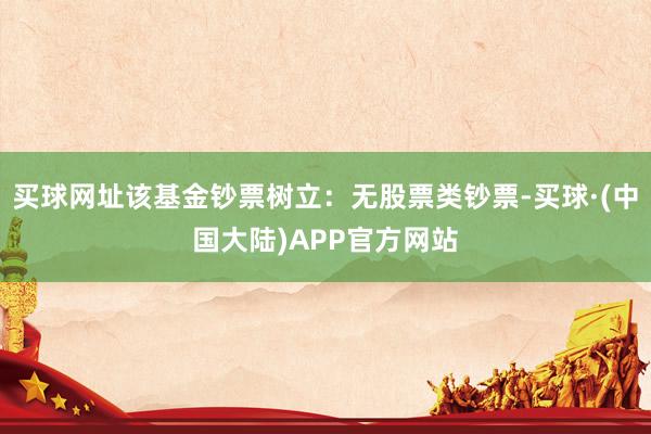 买球网址该基金钞票树立：无股票类钞票-买球·(中国大陆)APP官方网站