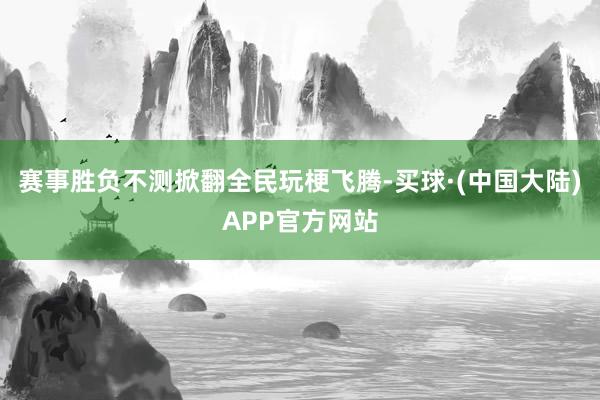 赛事胜负不测掀翻全民玩梗飞腾-买球·(中国大陆)APP官方网站