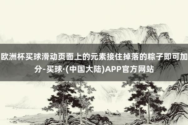 欧洲杯买球滑动页面上的元素接住掉落的粽子即可加分-买球·(中国大陆)APP官方网站