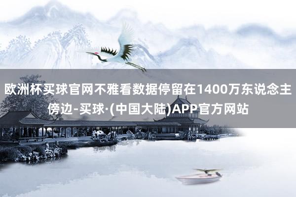 欧洲杯买球官网不雅看数据停留在1400万东说念主傍边-买球·(中国大陆)APP官方网站
