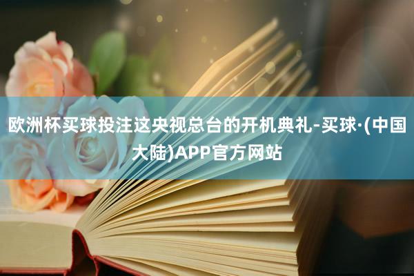 欧洲杯买球投注这央视总台的开机典礼-买球·(中国大陆)APP官方网站