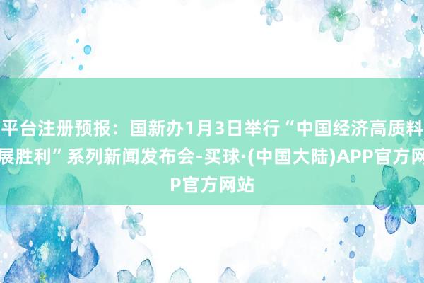 平台注册预报：国新办1月3日举行“中国经济高质料发展胜利”系列新闻发布会-买球·(中国大陆)APP官方网站