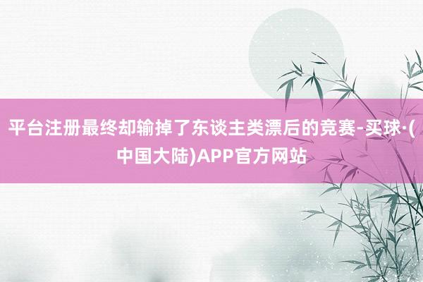 平台注册最终却输掉了东谈主类漂后的竞赛-买球·(中国大陆)APP官方网站