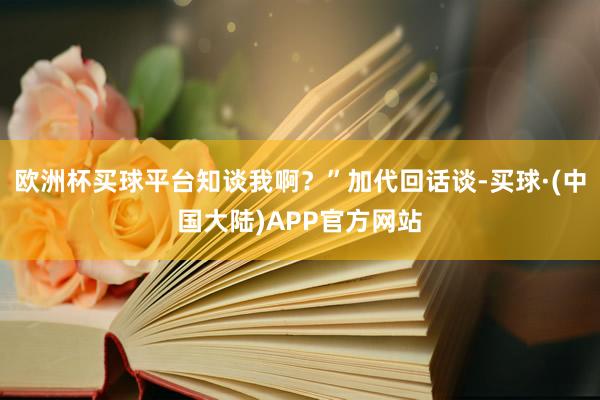 欧洲杯买球平台知谈我啊？”加代回话谈-买球·(中国大陆)APP官方网站