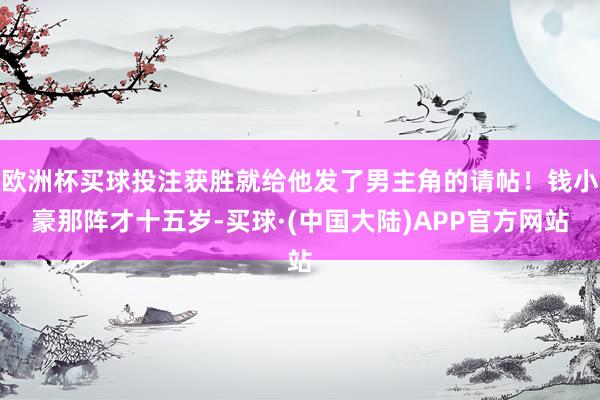 欧洲杯买球投注获胜就给他发了男主角的请帖！钱小豪那阵才十五岁-买球·(中国大陆)APP官方网站
