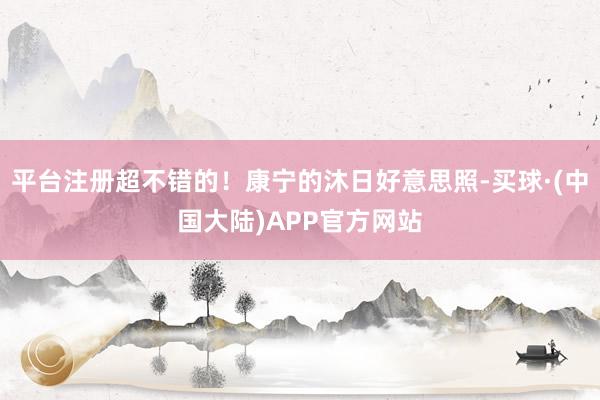 平台注册超不错的！康宁的沐日好意思照-买球·(中国大陆)APP官方网站