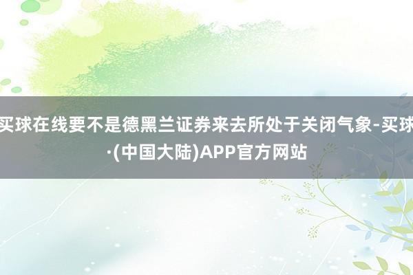 买球在线要不是德黑兰证券来去所处于关闭气象-买球·(中国大陆)APP官方网站