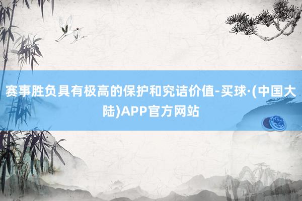 赛事胜负具有极高的保护和究诘价值-买球·(中国大陆)APP官方网站