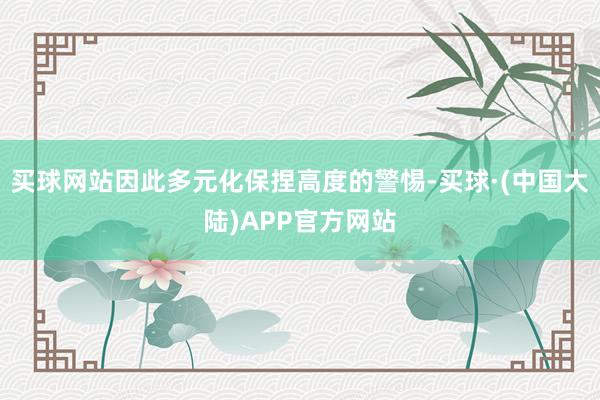 买球网站因此多元化保捏高度的警惕-买球·(中国大陆)APP官方网站