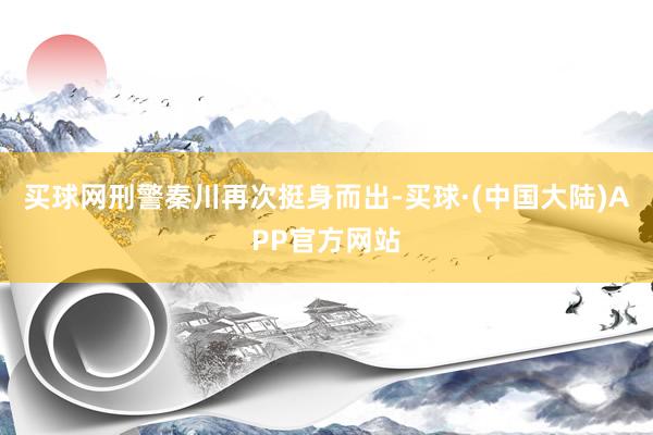 买球网刑警秦川再次挺身而出-买球·(中国大陆)APP官方网站