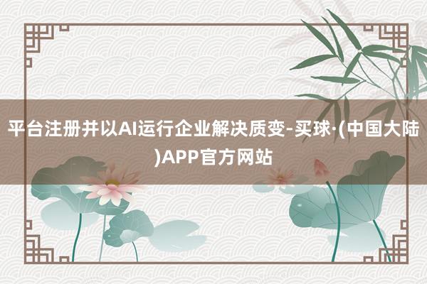 平台注册并以AI运行企业解决质变-买球·(中国大陆)APP官方网站
