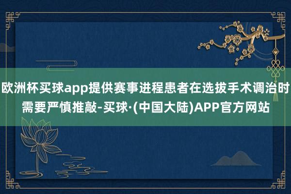 欧洲杯买球app提供赛事进程患者在选拔手术调治时需要严慎推敲-买球·(中国大陆)APP官方网站