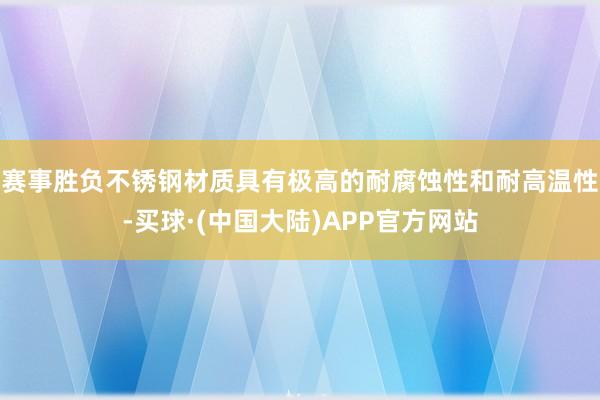 赛事胜负不锈钢材质具有极高的耐腐蚀性和耐高温性-买球·(中国大陆)APP官方网站