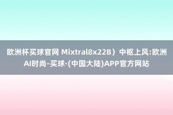 欧洲杯买球官网 Mixtral8x22B）中枢上风:欧洲AI时尚-买球·(中国大陆)APP官方网站