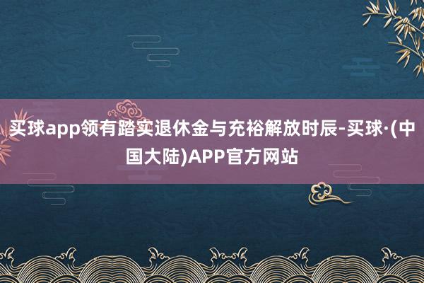 买球app领有踏实退休金与充裕解放时辰-买球·(中国大陆)APP官方网站