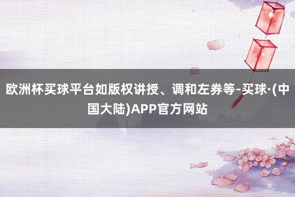 欧洲杯买球平台如版权讲授、调和左券等-买球·(中国大陆)APP官方网站