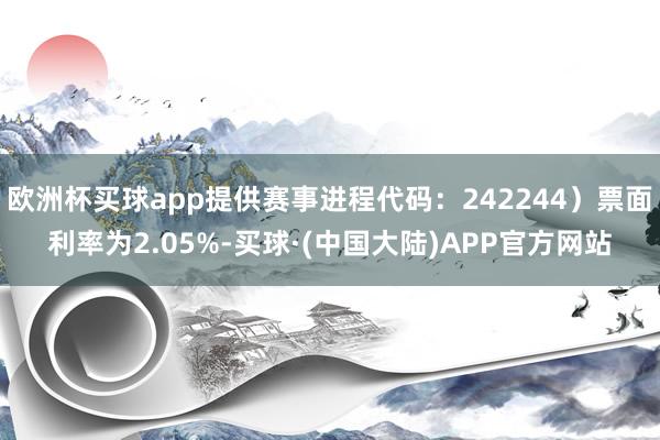 欧洲杯买球app提供赛事进程代码：242244）票面利率为2.05%-买球·(中国大陆)APP官方网站