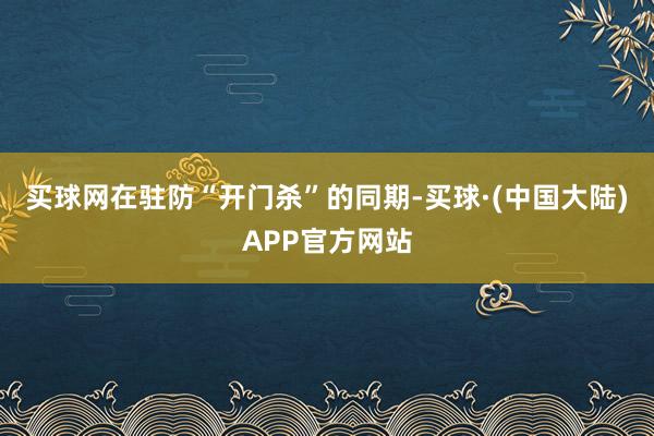 买球网在驻防“开门杀”的同期-买球·(中国大陆)APP官方网站