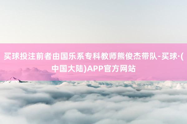买球投注前者由国乐系专科教师熊俊杰带队-买球·(中国大陆)APP官方网站