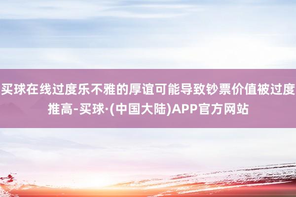 买球在线过度乐不雅的厚谊可能导致钞票价值被过度推高-买球·(中国大陆)APP官方网站