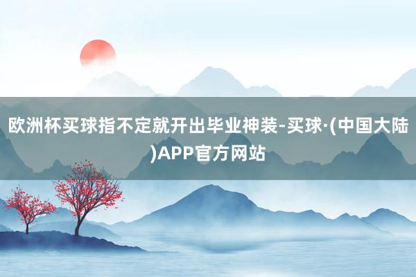欧洲杯买球指不定就开出毕业神装-买球·(中国大陆)APP官方网站