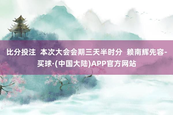 比分投注  本次大会会期三天半时分  赖南辉先容-买球·(中国大陆)APP官方网站