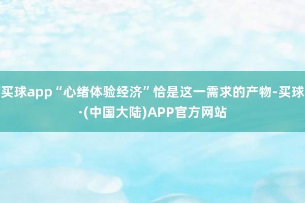 买球app“心绪体验经济”恰是这一需求的产物-买球·(中国大陆)APP官方网站