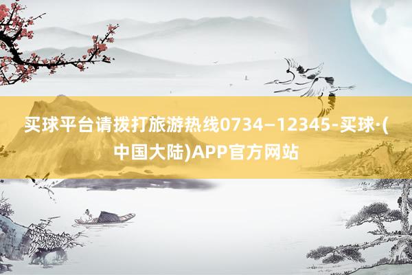 买球平台请拨打旅游热线0734—12345-买球·(中国大陆)APP官方网站