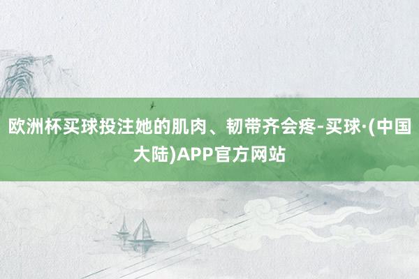 欧洲杯买球投注她的肌肉、韧带齐会疼-买球·(中国大陆)APP官方网站