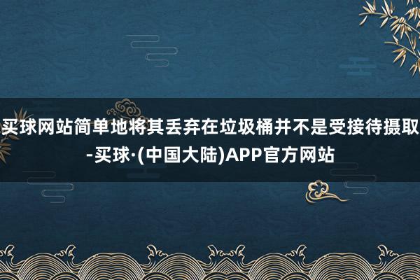 买球网站简单地将其丢弃在垃圾桶并不是受接待摄取-买球·(中国大陆)APP官方网站