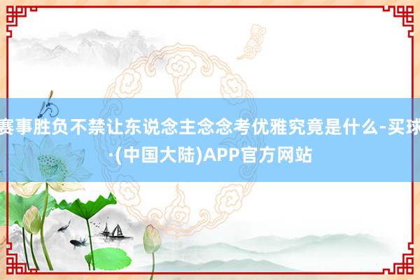 赛事胜负不禁让东说念主念念考优雅究竟是什么-买球·(中国大陆)APP官方网站