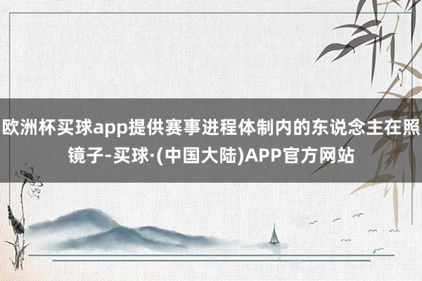 欧洲杯买球app提供赛事进程体制内的东说念主在照镜子-买球·(中国大陆)APP官方网站