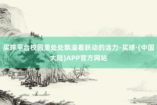 买球平台校园里处处飘溢着跃动的活力-买球·(中国大陆)APP官方网站