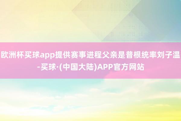 欧洲杯买球app提供赛事进程父亲是普根统率刘子温-买球·(中国大陆)APP官方网站