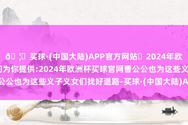 🦄买球·(中国大陆)APP官方网站✅2024年欧洲杯买球推荐⚽️✅我们为你提供:2024年欧洲杯买球官网曹公公也为这些义子义女们找好退路-买球·(中国大陆)APP官方网站
