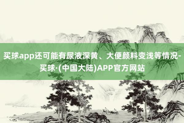买球app还可能有尿液深黄、大便颜料变浅等情况-买球·(中国大陆)APP官方网站