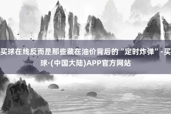 买球在线反而是那些藏在油价背后的“定时炸弹”-买球·(中国大陆)APP官方网站