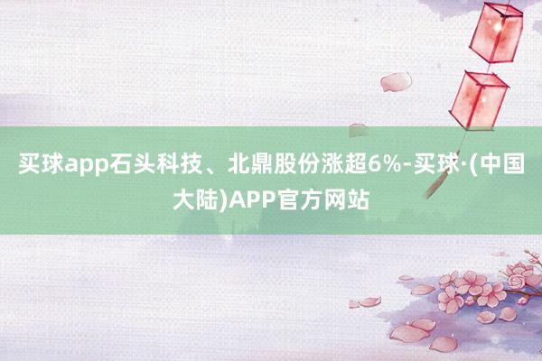 买球app石头科技、北鼎股份涨超6%-买球·(中国大陆)APP官方网站