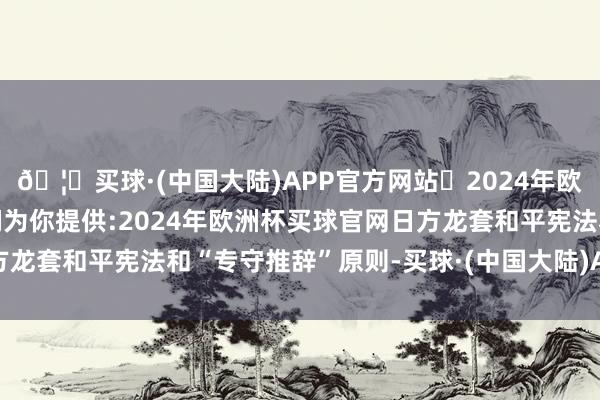 🦄买球·(中国大陆)APP官方网站✅2024年欧洲杯买球推荐⚽️✅我们为你提供:2024年欧洲杯买球官网日方龙套和平宪法和“专守推辞”原则-买球·(中国大陆)APP官方网站