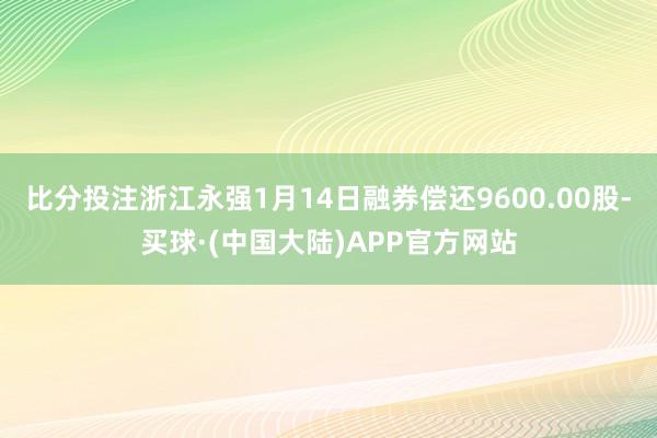 比分投注浙江永强1月14日融券偿还9600.00股-买球·(中国大陆)APP官方网站