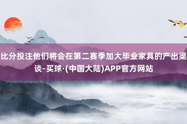 比分投注他们将会在第二赛季加大毕业家具的产出渠谈-买球·(中国大陆)APP官方网站