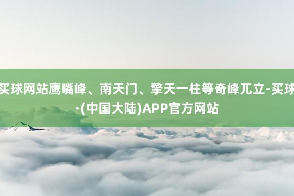 买球网站鹰嘴峰、南天门、擎天一柱等奇峰兀立-买球·(中国大陆)APP官方网站
