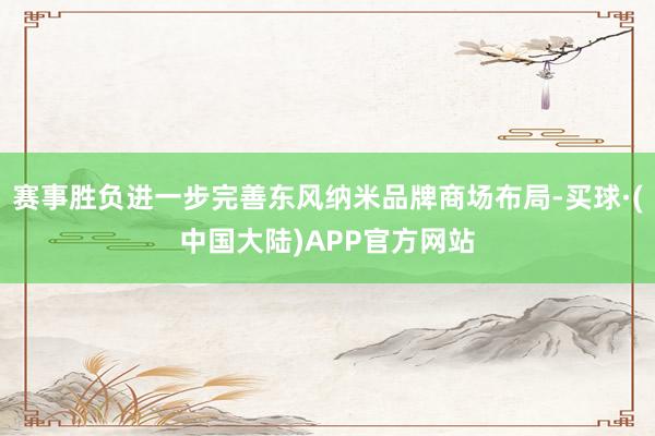 赛事胜负进一步完善东风纳米品牌商场布局-买球·(中国大陆)APP官方网站