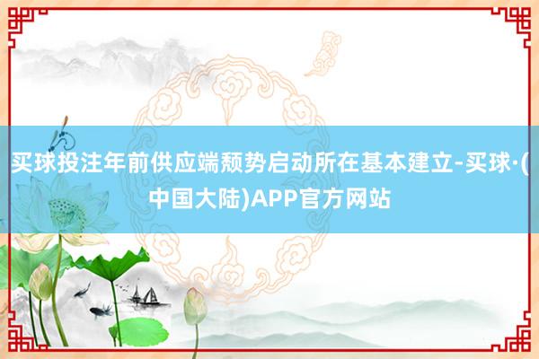 买球投注年前供应端颓势启动所在基本建立-买球·(中国大陆)APP官方网站