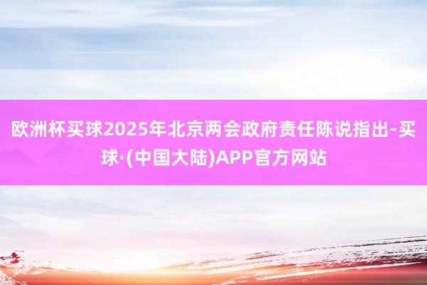 欧洲杯买球　　2025年北京两会政府责任陈说指出-买球·(中国大陆)APP官方网站