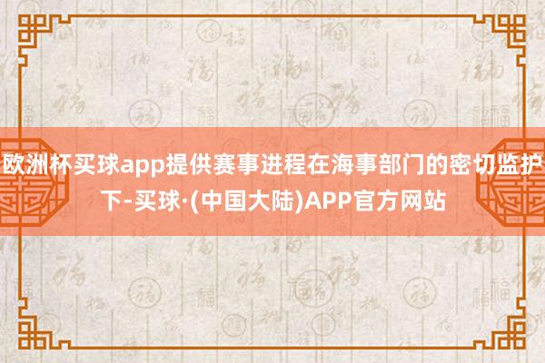 欧洲杯买球app提供赛事进程在海事部门的密切监护下-买球·(中国大陆)APP官方网站