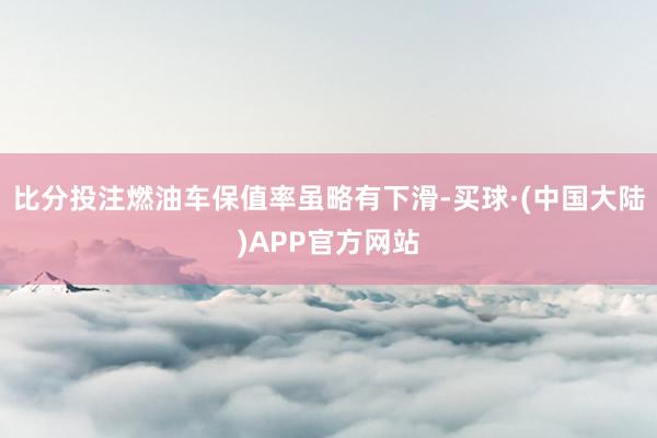 比分投注燃油车保值率虽略有下滑-买球·(中国大陆)APP官方网站